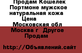 Продам Кошелек Портмоне мужское (натуральная кожа) › Цена ­ 1 800 - Московская обл., Москва г. Другое » Продам   